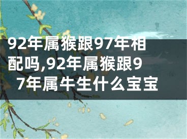 92年属猴跟97年相配吗,92年属猴跟97年属牛生什么宝宝