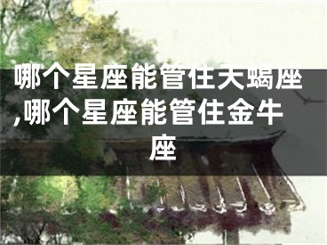 哪个星座能管住天蝎座,哪个星座能管住金牛座