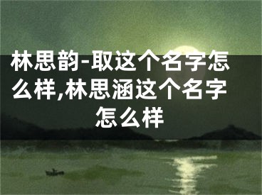 林思韵-取这个名字怎么样,林思涵这个名字怎么样