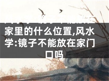 风水学:镜子不能放在家里的什么位置,风水学:镜子不能放在家门口吗