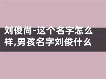 刘俊尚-这个名字怎么样,男孩名字刘俊什么