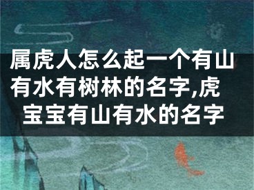 属虎人怎么起一个有山有水有树林的名字,虎宝宝有山有水的名字