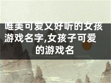 唯美可爱又好听的女孩游戏名字,女孩子可爱的游戏名