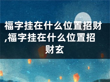 福字挂在什么位置招财,福字挂在什么位置招财玄