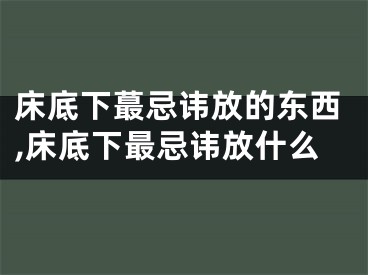 床底下蕞忌讳放的东西,床底下最忌讳放什么