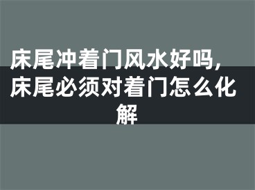 床尾冲着门风水好吗,床尾必须对着门怎么化解