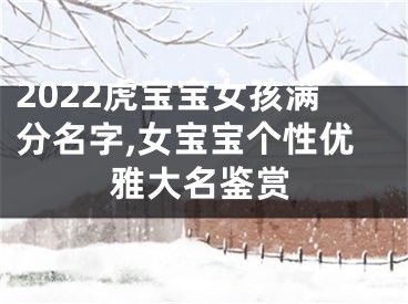 2022虎宝宝女孩满分名字,女宝宝个性优雅大名鉴赏