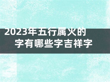 2023年五行属火的字有哪些字吉祥字