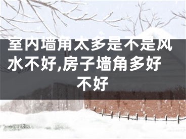 室内墙角太多是不是风水不好,房子墙角多好不好