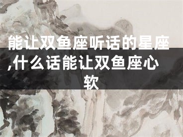 能让双鱼座听话的星座,什么话能让双鱼座心软