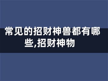 常见的招财神兽都有哪些,招财神物