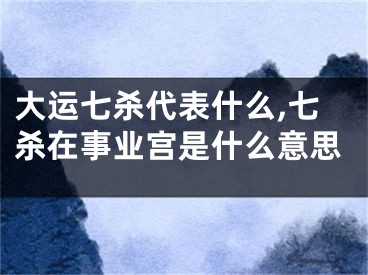 大运七杀代表什么,七杀在事业宫是什么意思