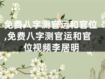 免费八字测官运和官位,免费八字测官运和官位视频李居明