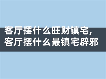 客厅摆什么旺财镇宅,客厅摆什么最镇宅辟邪