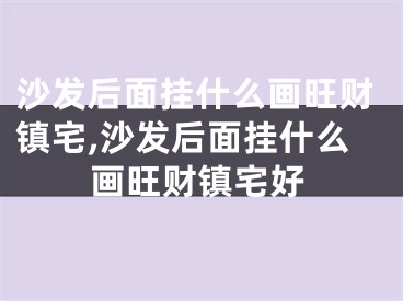 沙发后面挂什么画旺财镇宅,沙发后面挂什么画旺财镇宅好