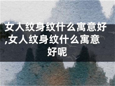 女人纹身纹什么寓意好,女人纹身纹什么寓意好呢