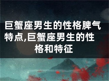 巨蟹座男生的性格脾气特点,巨蟹座男生的性格和特征