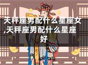 天秤座男配什么星座女,天秤座男配什么星座好