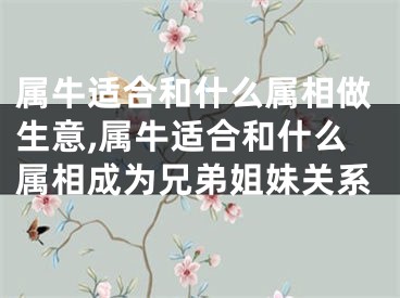 属牛适合和什么属相做生意,属牛适合和什么属相成为兄弟姐妹关系