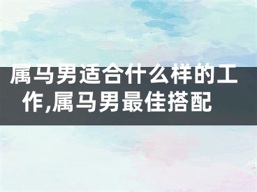 属马男适合什么样的工作,属马男最佳搭配