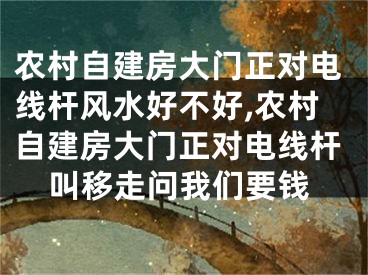 农村自建房大门正对电线杆风水好不好,农村自建房大门正对电线杆叫移走问我们要钱