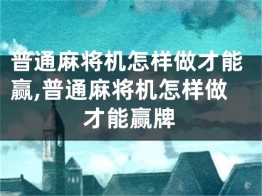 普通麻将机怎样做才能赢,普通麻将机怎样做才能赢牌