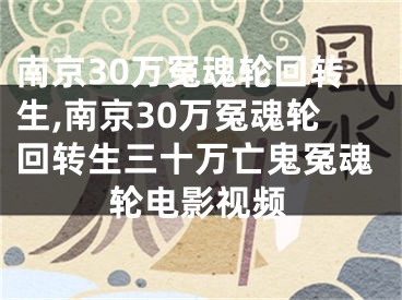 南京30万冤魂轮回转生,南京30万冤魂轮回转生三十万亡鬼冤魂轮电影视频