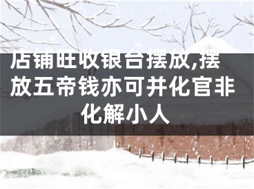 店铺旺收银台摆放,摆放五帝钱亦可并化官非化解小人