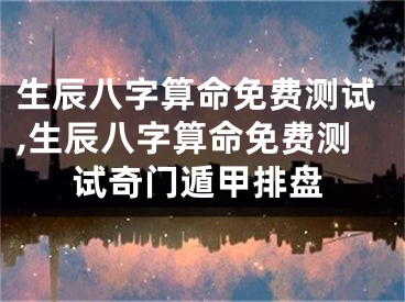 生辰八字算命免费测试,生辰八字算命免费测试奇门遁甲排盘