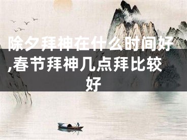 除夕拜神在什么时间好,春节拜神几点拜比较好