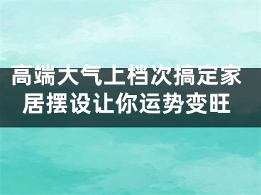 高端大气上档次搞定家居摆设让你运势变旺