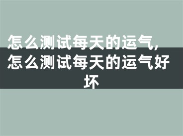 怎么测试每天的运气,怎么测试每天的运气好坏