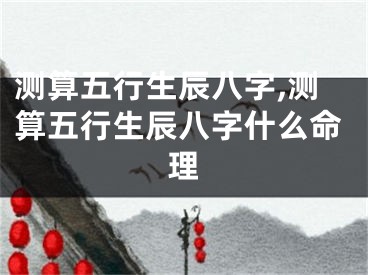 测算五行生辰八字,测算五行生辰八字什么命理