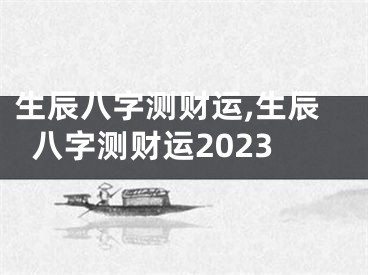 生辰八字测财运,生辰八字测财运2023