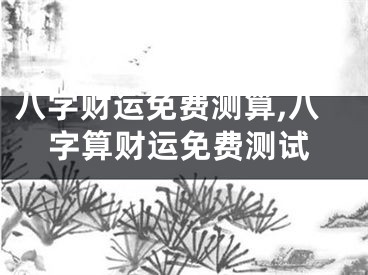 八字财运免费测算,八字算财运免费测试