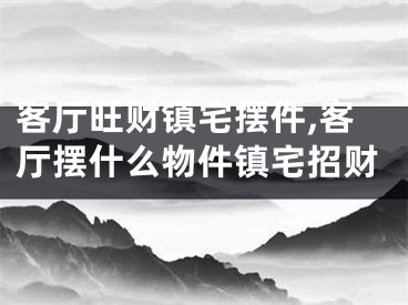 客厅旺财镇宅摆件,客厅摆什么物件镇宅招财